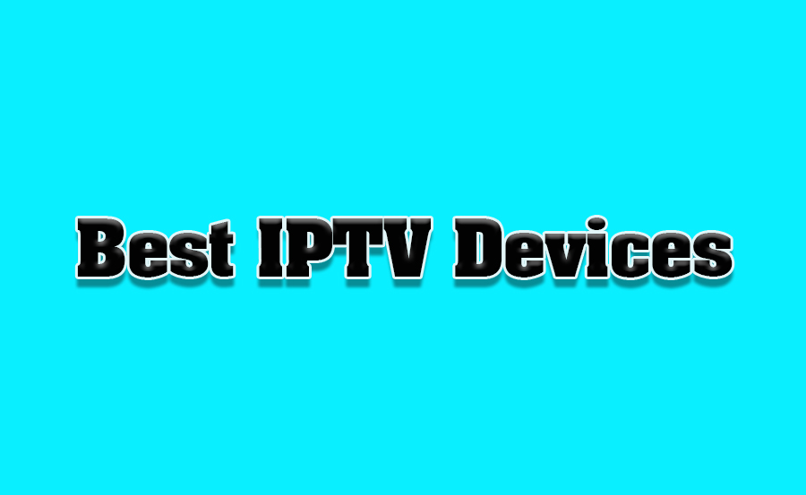 Best IPTV Devices: Get the Best Experience